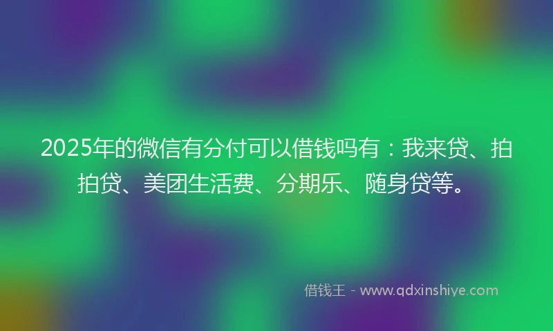 2025年的微信有分付可以借钱吗有：我来贷、拍拍贷、美团生活费、分期乐、随身贷等。