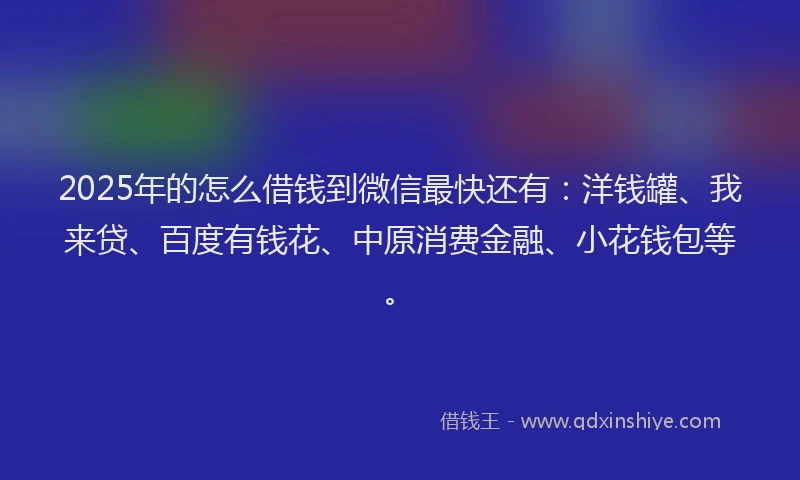 2025年的怎么借钱到微信最快还有：洋钱罐、我来贷、百度有钱花、中原消费金融、小花钱包等。