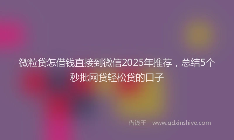 微粒贷怎借钱直接到微信2025年推荐，总结5个秒批网贷轻松贷的口子