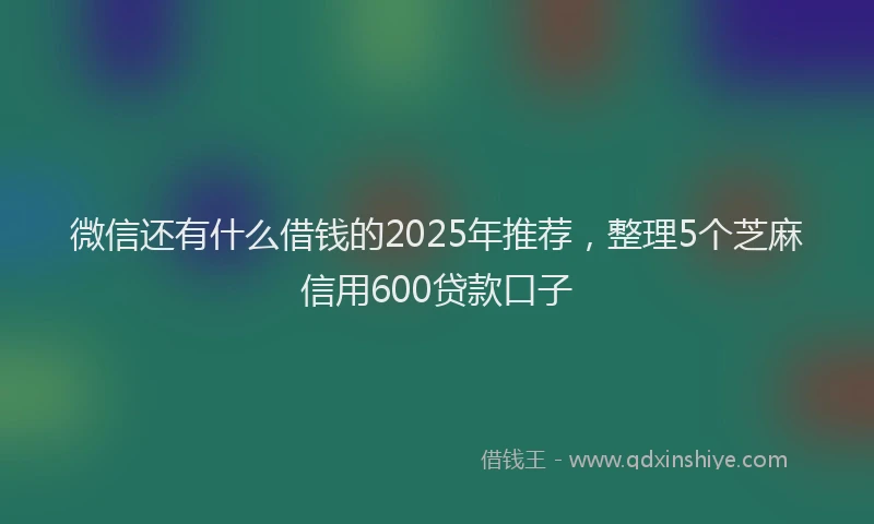 微信还有什么借钱的2025年推荐，整理5个芝麻信用600贷款口子