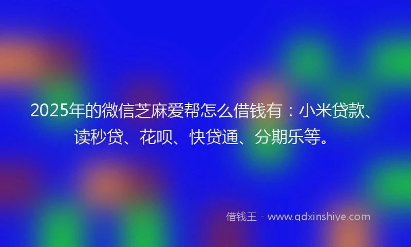 2025年的微信芝麻爱帮怎么借钱有：小米贷款、读秒贷、花呗、快贷通、分期乐等。