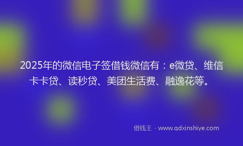 2025年的微信电子签借钱微信有：e微贷、维信卡卡贷、读秒贷、美团生活费、融逸花等。