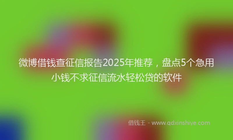 微博借钱查征信报告2025年推荐，盘点5个急用小钱不求征信流水轻松贷的软件