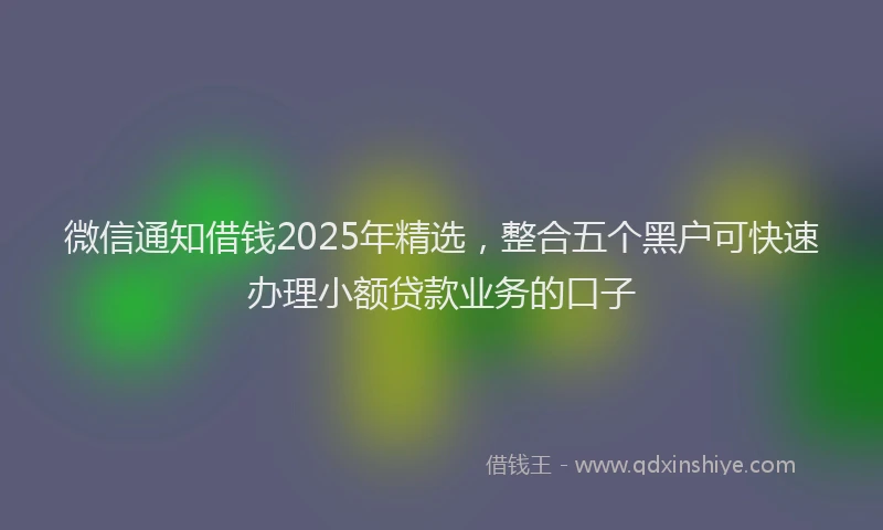 微信通知借钱2025年精选，整合五个黑户可快速办理小额贷款业务的口子