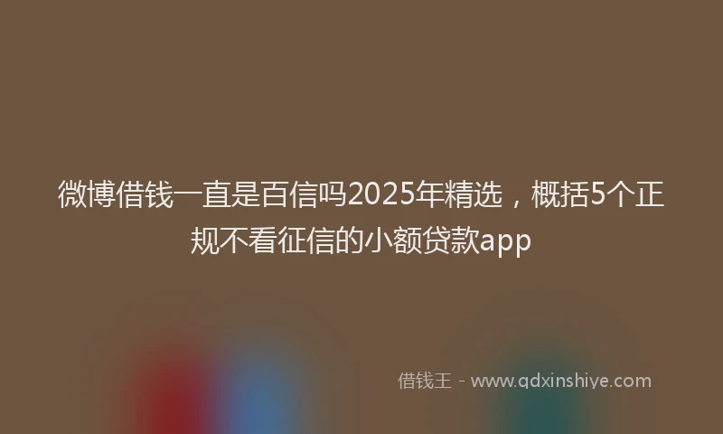 微博借钱一直是百信吗2025年精选，概括5个正规不看征信的小额贷款app