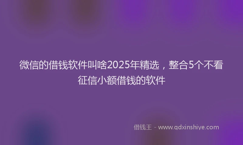 微信的借钱软件叫啥2025年精选，整合5个不看征信小额借钱的软件