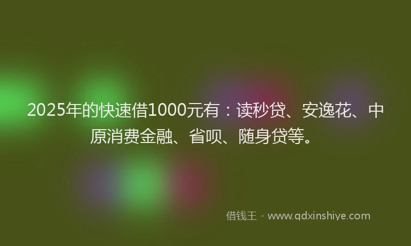 2025年的快速借1000元有：读秒贷、安逸花、中原消费金融、省呗、随身贷等。