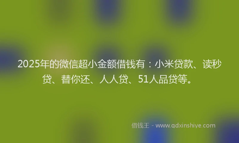2025年的微信超小金额借钱有：小米贷款、读秒贷、替你还、人人贷、51人品贷等。