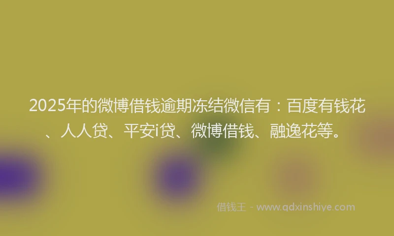 2025年的微博借钱逾期冻结微信有：百度有钱花、人人贷、平安i贷、微博借钱、融逸花等。