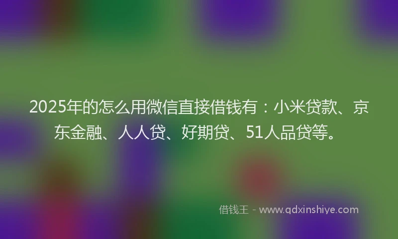 2025年的怎么用微信直接借钱有：小米贷款、京东金融、人人贷、好期贷、51人品贷等。