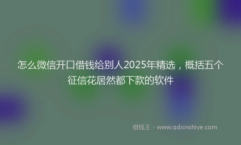 怎么微信开口借钱给别人2025年精选，概括五个征信花居然都下款的软件