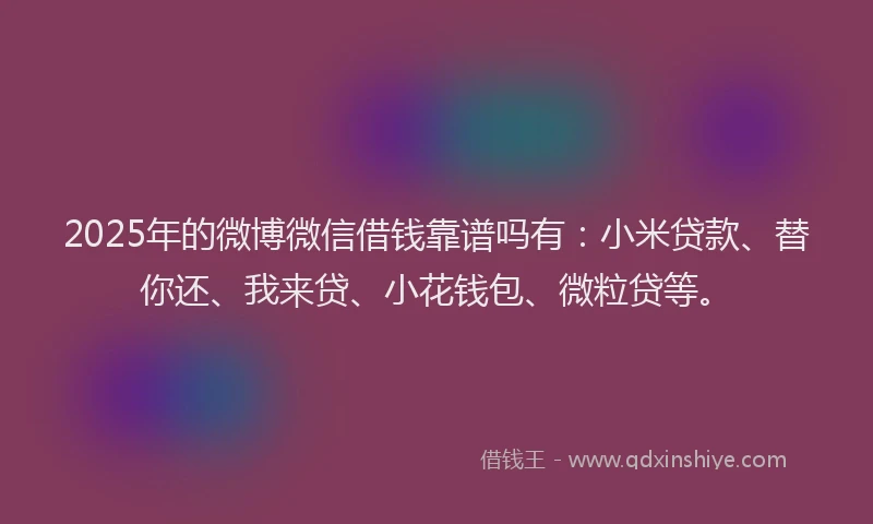 2025年的微博微信借钱靠谱吗有：小米贷款、替你还、我来贷、小花钱包、微粒贷等。