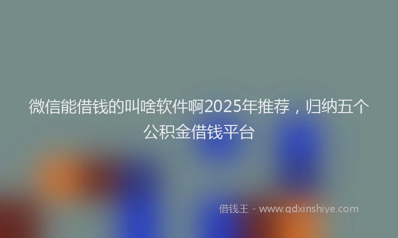微信能借钱的叫啥软件啊2025年推荐，归纳五个公积金借钱平台