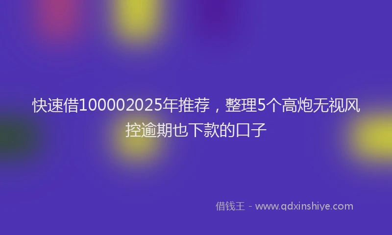 快速借100002025年推荐，整理5个高炮无视风控逾期也下款的口子