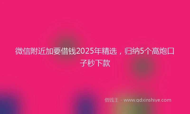 微信附近加要借钱2025年精选，归纳5个高炮口子秒下款
