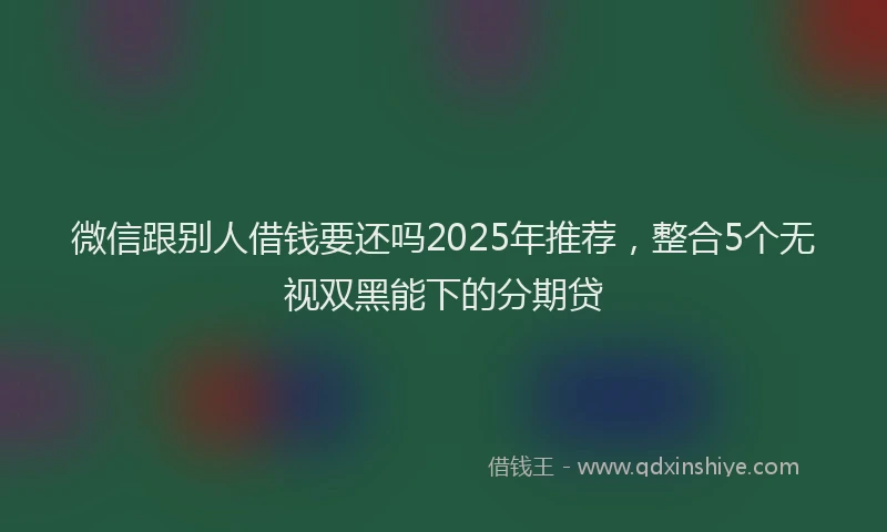 微信跟别人借钱要还吗2025年推荐，整合5个无视双黑能下的分期贷