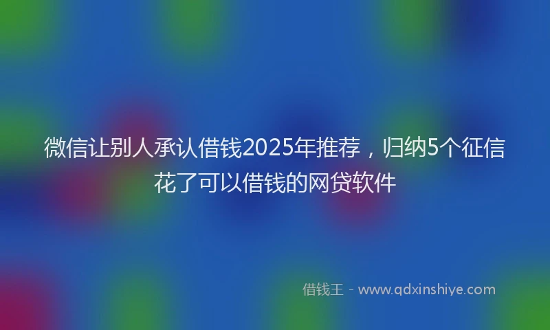 微信让别人承认借钱2025年推荐，归纳5个征信花了可以借钱的网贷软件