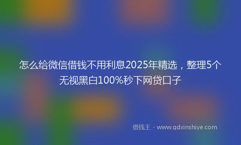 怎么给微信借钱不用利息2025年精选，整理5个无视黑白100%秒下网贷口子