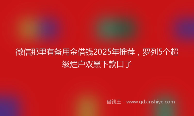 微信那里有备用金借钱2025年推荐，罗列5个超级烂户双黑下款口子