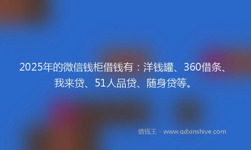 2025年的微信钱柜借钱有：洋钱罐、360借条、我来贷、51人品贷、随身贷等。