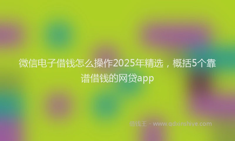 微信电子借钱怎么操作2025年精选，概括5个靠谱借钱的网贷app