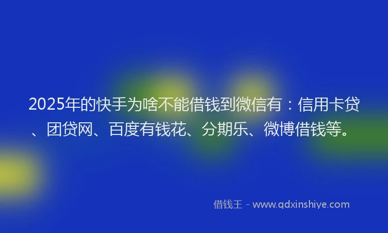 2025年的快手为啥不能借钱到微信有：信用卡贷、团贷网、百度有钱花、分期乐、微博借钱等。