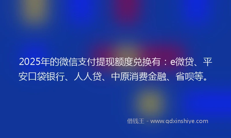 2025年的微信支付提现额度兑换有：e微贷、平安口袋银行、人人贷、中原消费金融、省呗等。