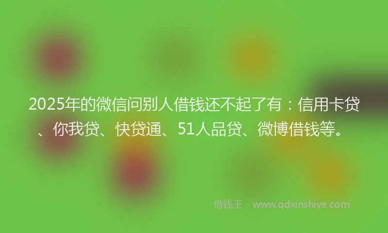 2025年的微信问别人借钱还不起了有：信用卡贷、你我贷、快贷通、51人品贷、微博借钱等。