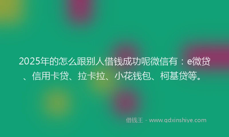 2025年的怎么跟别人借钱成功呢微信有：e微贷、信用卡贷、拉卡拉、小花钱包、柯基贷等。