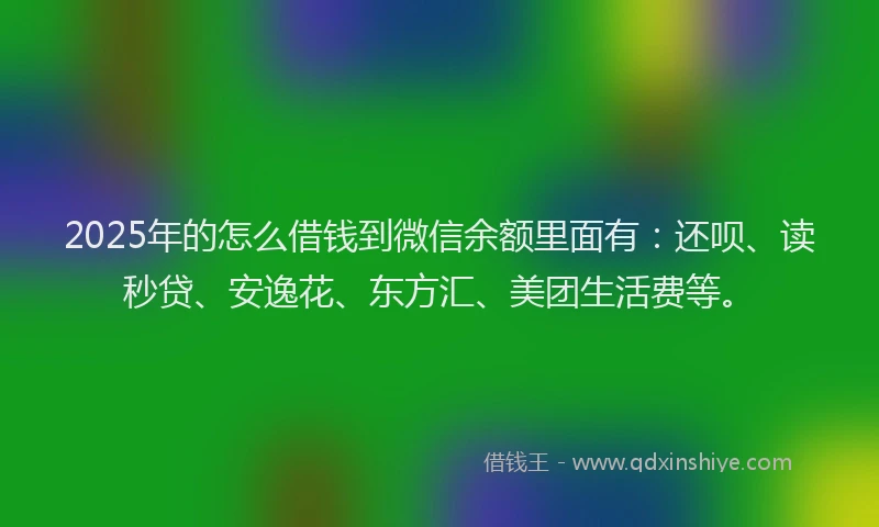 2025年的怎么借钱到微信余额里面有：还呗、读秒贷、安逸花、东方汇、美团生活费等。