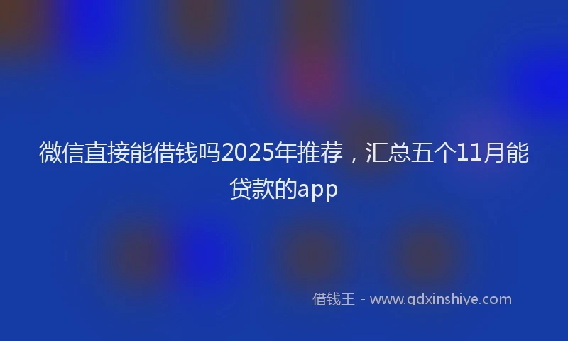 微信直接能借钱吗2025年推荐，汇总五个11月能贷款的app