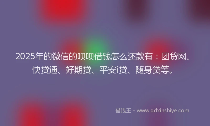 2025年的微信的呗呗借钱怎么还款有：团贷网、快贷通、好期贷、平安i贷、随身贷等。