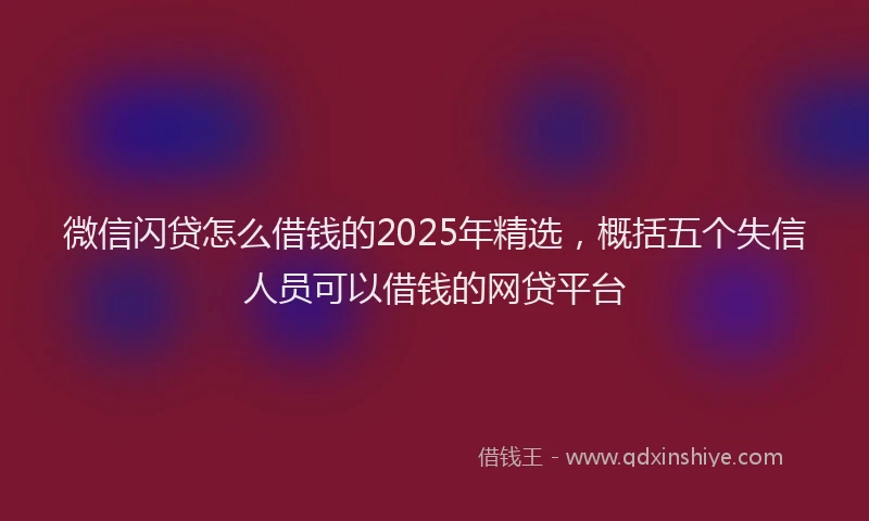 微信闪贷怎么借钱的2025年精选，概括五个失信人员可以借钱的网贷平台