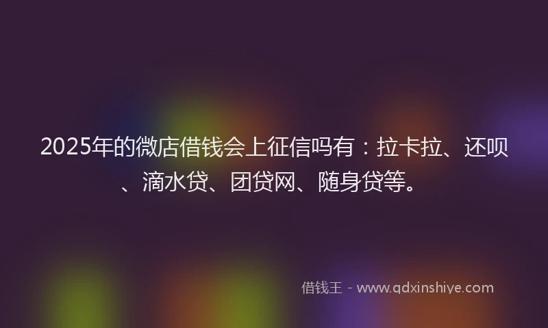 2025年的微店借钱会上征信吗有：拉卡拉、还呗、滴水贷、团贷网、随身贷等。