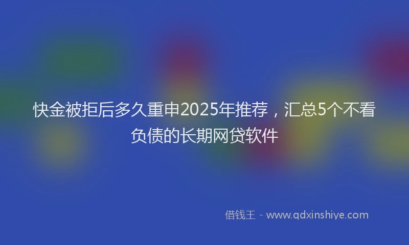 快金被拒后多久重申2025年推荐，汇总5个不看负债的长期网贷软件