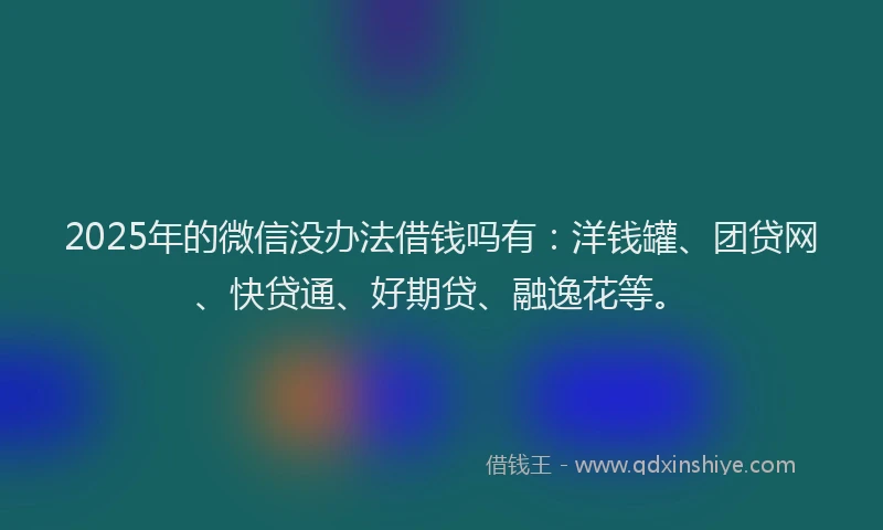 2025年的微信没办法借钱吗有：洋钱罐、团贷网、快贷通、好期贷、融逸花等。