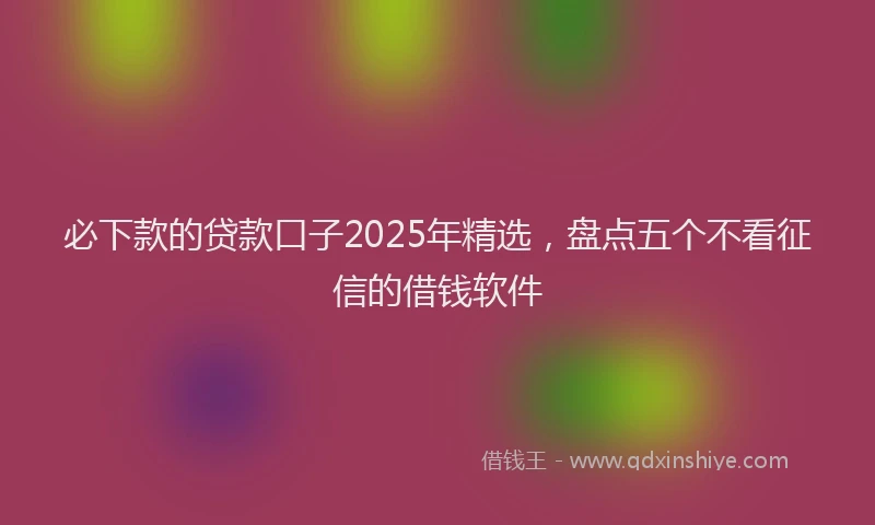 必下款的贷款口子2025年精选，盘点五个不看征信的借钱软件