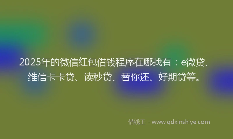 2025年的微信红包借钱程序在哪找有：e微贷、维信卡卡贷、读秒贷、替你还、好期贷等。