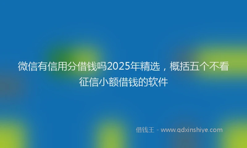 微信有信用分借钱吗2025年精选，概括五个不看征信小额借钱的软件