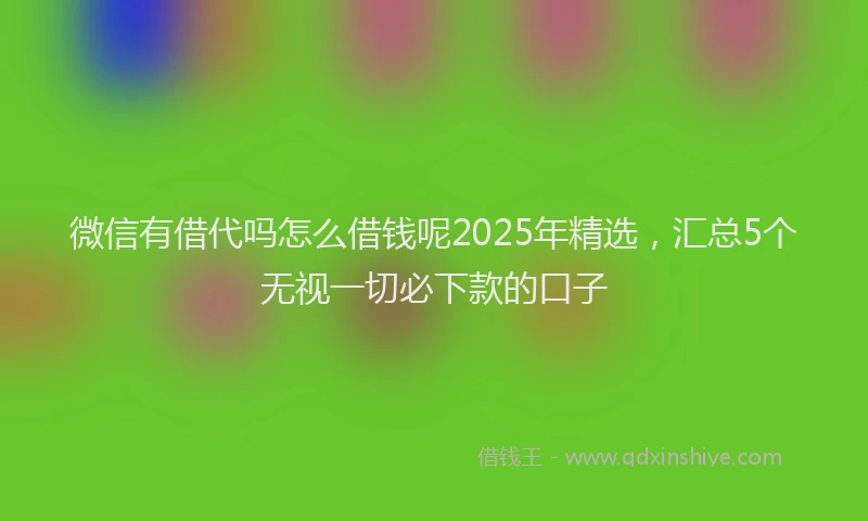 微信有借代吗怎么借钱呢2025年精选，汇总5个无视一切必下款的口子