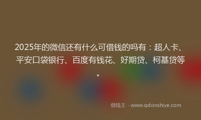 2025年的微信还有什么可借钱的吗有：超人卡、平安口袋银行、百度有钱花、好期贷、柯基贷等。