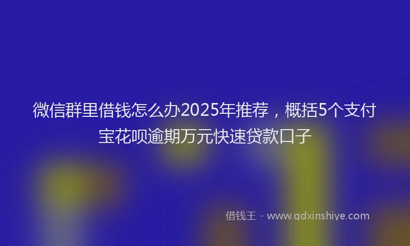 微信群里借钱怎么办2025年推荐，概括5个支付宝花呗逾期万元快速贷款口子