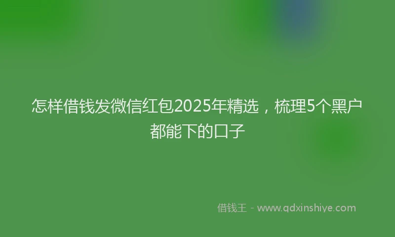 怎样借钱发微信红包2025年精选，梳理5个黑户都能下的口子