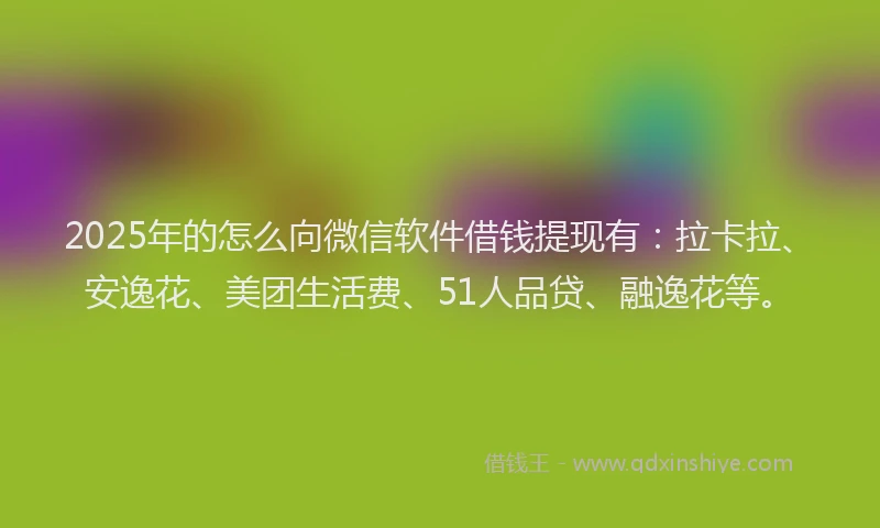 2025年的怎么向微信软件借钱提现有：拉卡拉、安逸花、美团生活费、51人品贷、融逸花等。