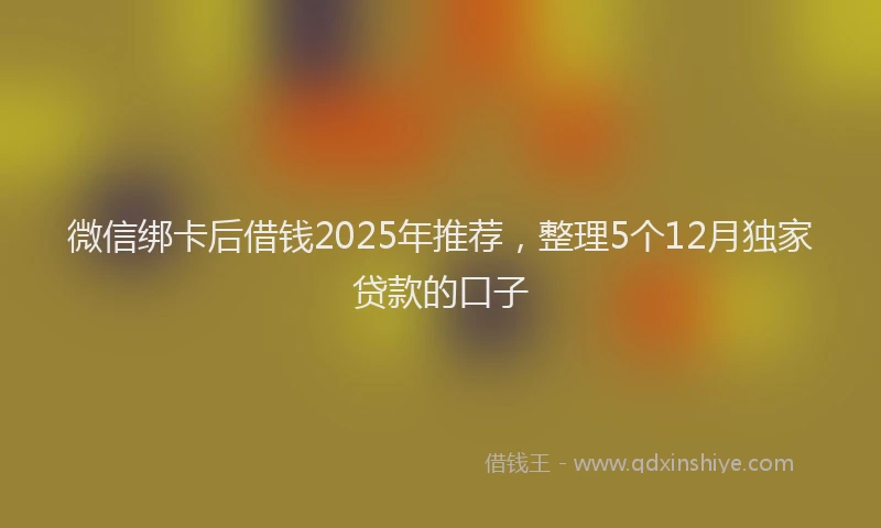微信绑卡后借钱2025年推荐，整理5个12月独家贷款的口子