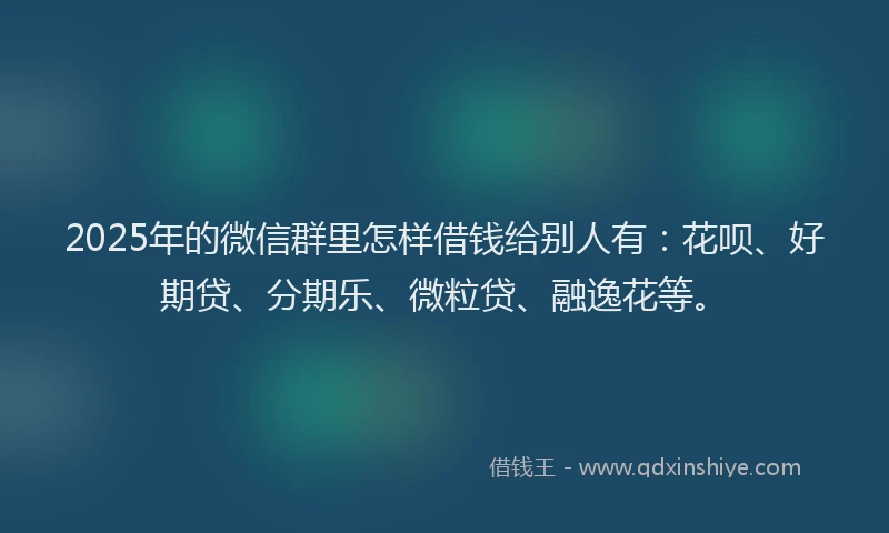 2025年的微信群里怎样借钱给别人有：花呗、好期贷、分期乐、微粒贷、融逸花等。