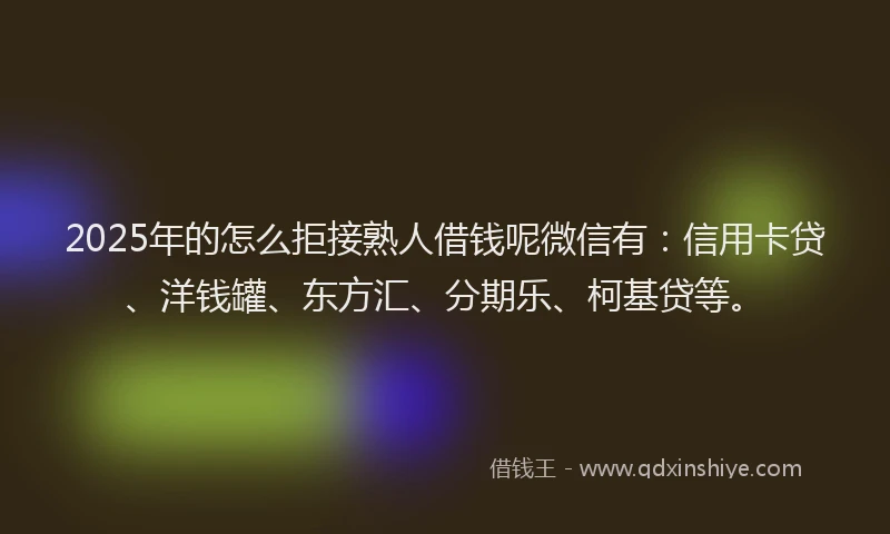 2025年的怎么拒接熟人借钱呢微信有：信用卡贷、洋钱罐、东方汇、分期乐、柯基贷等。