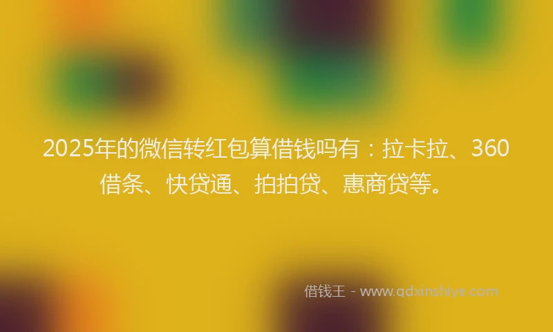 2025年的微信转红包算借钱吗有：拉卡拉、360借条、快贷通、拍拍贷、惠商贷等。