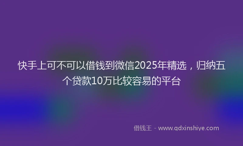 快手上可不可以借钱到微信2025年精选，归纳五个贷款10万比较容易的平台