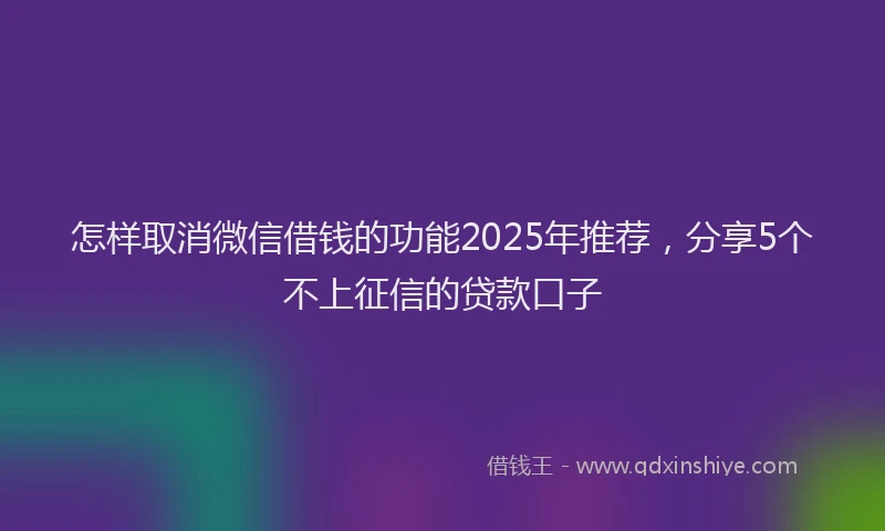 怎样取消微信借钱的功能2025年推荐，分享5个不上征信的贷款口子